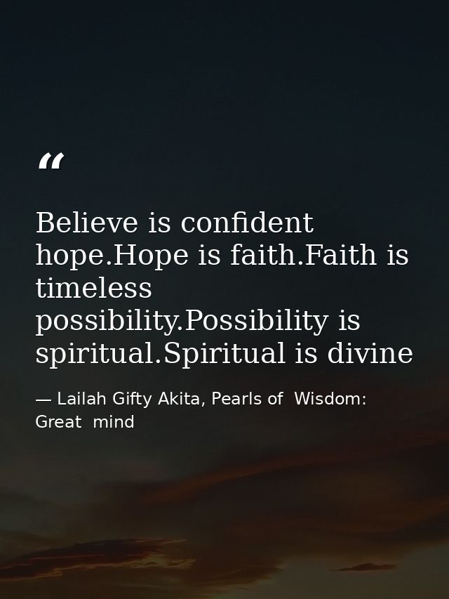 Believe is confident hope.Hope is faith.Faith is timeless possibility.Possibility is spiritual.Spiritual is divine — Lailah Gifty Akita, Pearls of  Wisdom: Great  mind