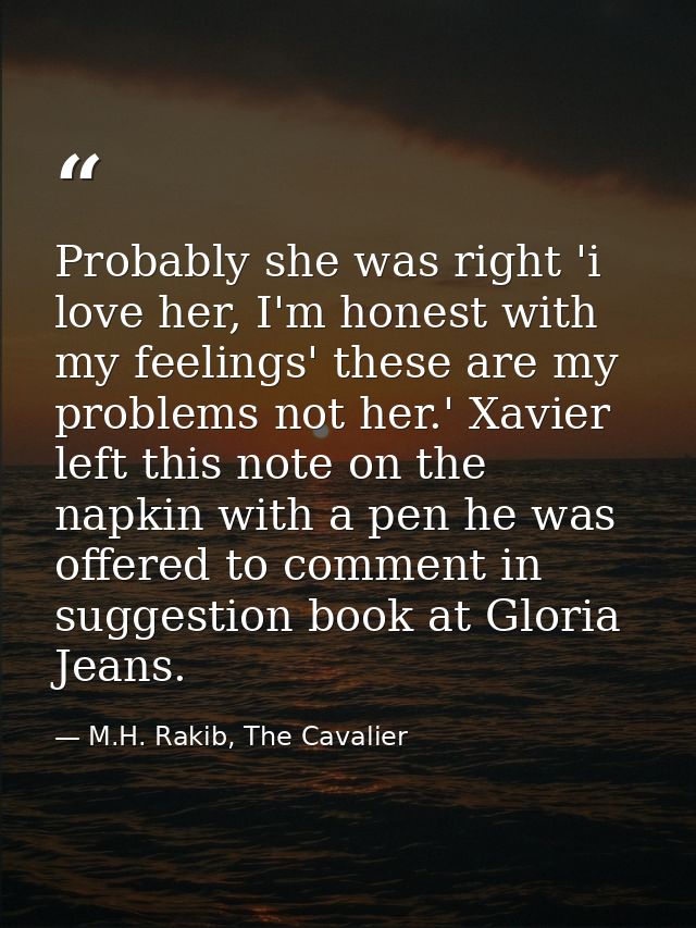 Probably she was right 'i love her, I'm honest with my feelings' these are my problems not her.' Xavier left this note o — M.H. Rakib, The Cavalier