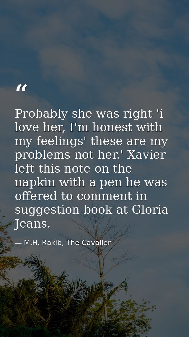 Probably she was right 'i love her, I'm honest with my feelings' these are my problems not her.' Xavier left this note o — M.H. Rakib, The Cavalier