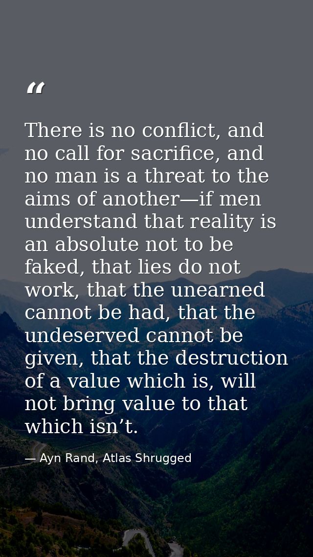 There is no conflict, and no call for sacrifice, and no man is a threat to the aims of another—if men understand that re — Ayn Rand, Atlas Shrugged