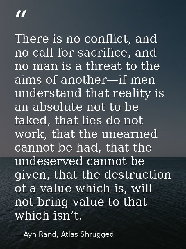 There is no conflict, and no call for sacrifice, and no man is a threat to the aims of another—if men understand that re — Ayn Rand, Atlas Shrugged