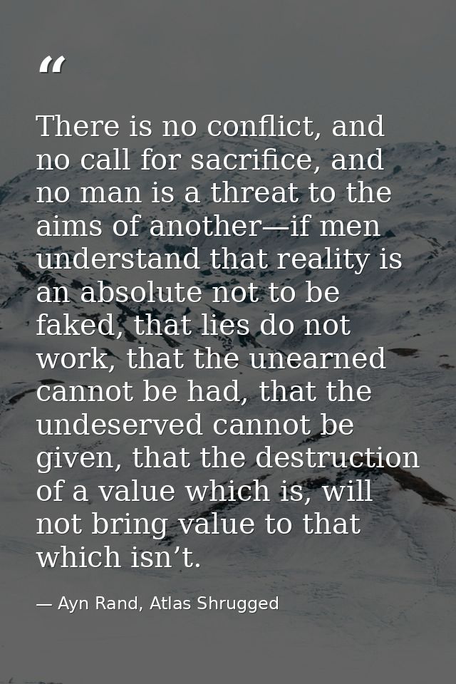There is no conflict, and no call for sacrifice, and no man is a threat to the aims of another—if men understand that re — Ayn Rand, Atlas Shrugged