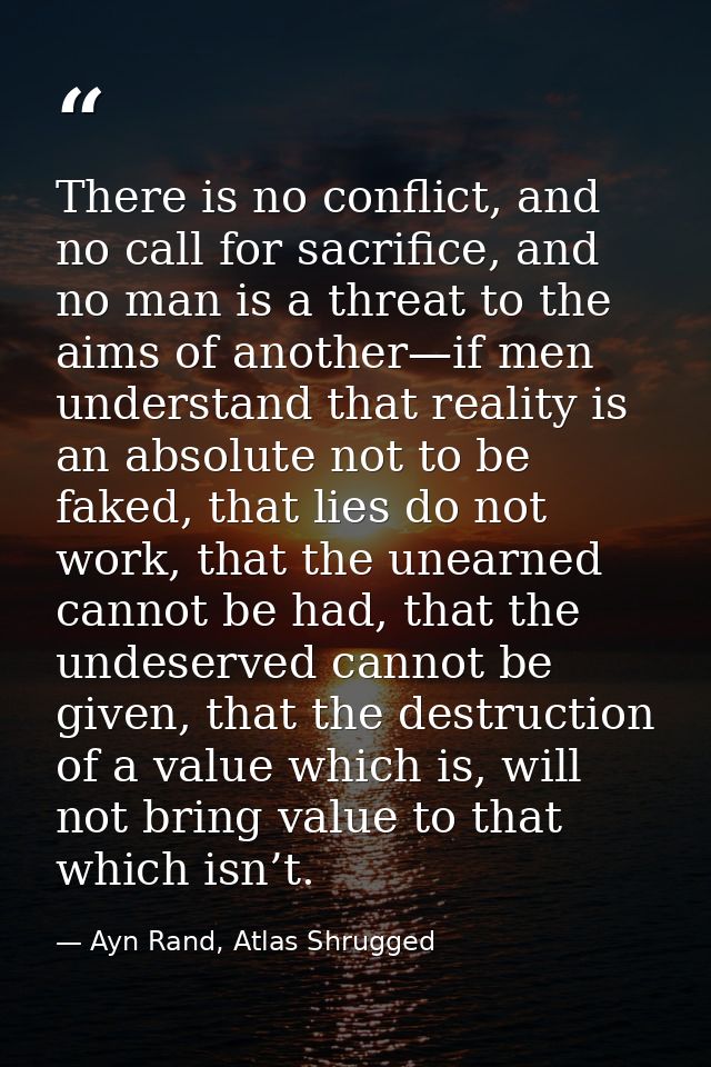 There is no conflict, and no call for sacrifice, and no man is a threat to the aims of another—if men understand that re — Ayn Rand, Atlas Shrugged