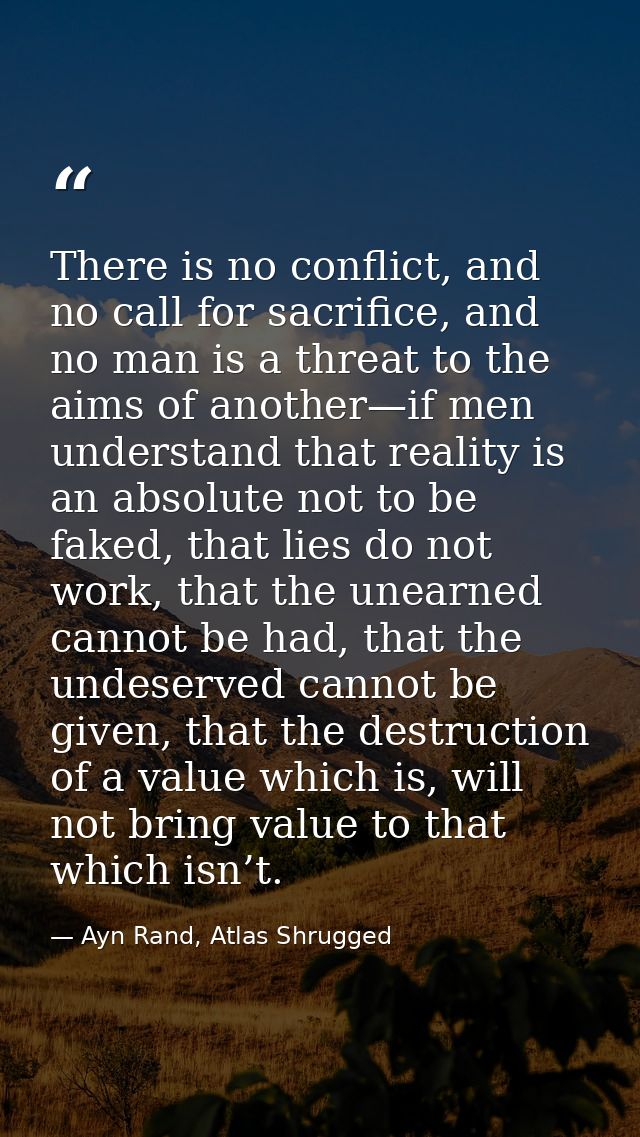 There is no conflict, and no call for sacrifice, and no man is a threat to the aims of another—if men understand that re — Ayn Rand, Atlas Shrugged