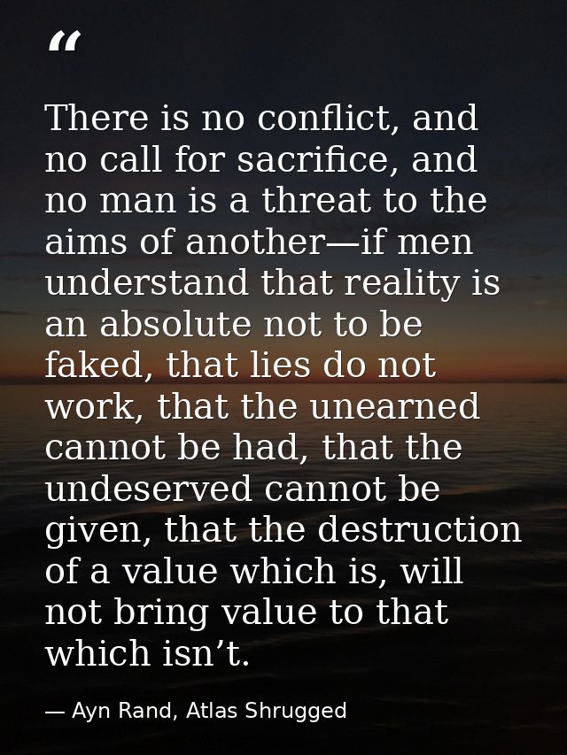 There is no conflict, and no call for sacrifice, and no man is a threat to the aims of another—if men understand that re — Ayn Rand, Atlas Shrugged