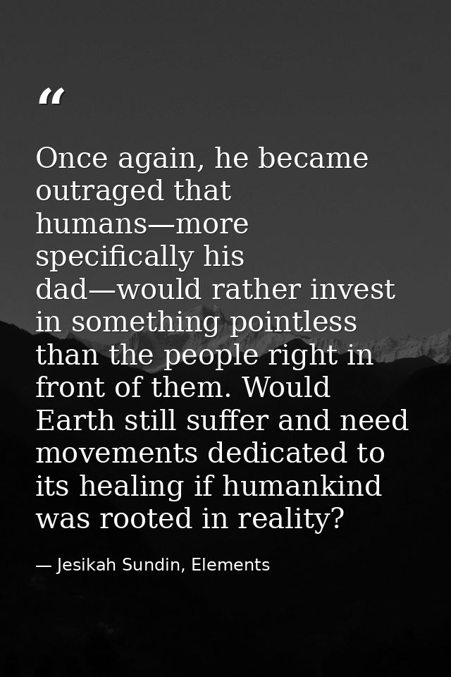 Once again, he became outraged that humans—more specifically his dad—would rather invest in something pointless than the — Jesikah Sundin, Elements