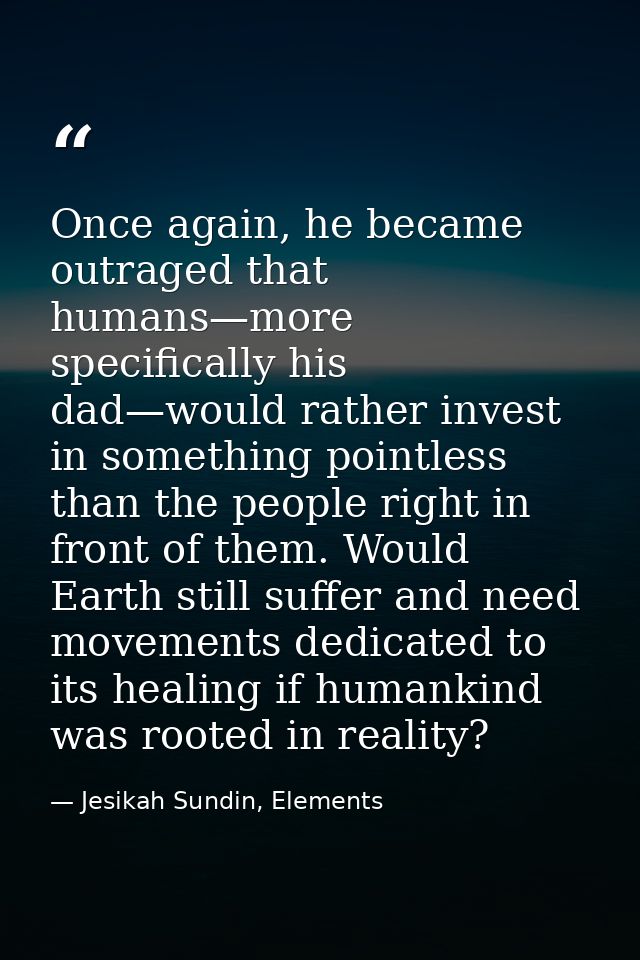 Once again, he became outraged that humans—more specifically his dad—would rather invest in something pointless than the — Jesikah Sundin, Elements