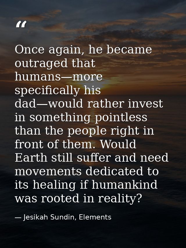 Once again, he became outraged that humans—more specifically his dad—would rather invest in something pointless than the — Jesikah Sundin, Elements