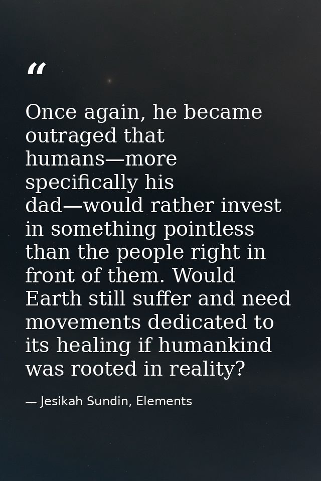 Once again, he became outraged that humans—more specifically his dad—would rather invest in something pointless than the — Jesikah Sundin, Elements