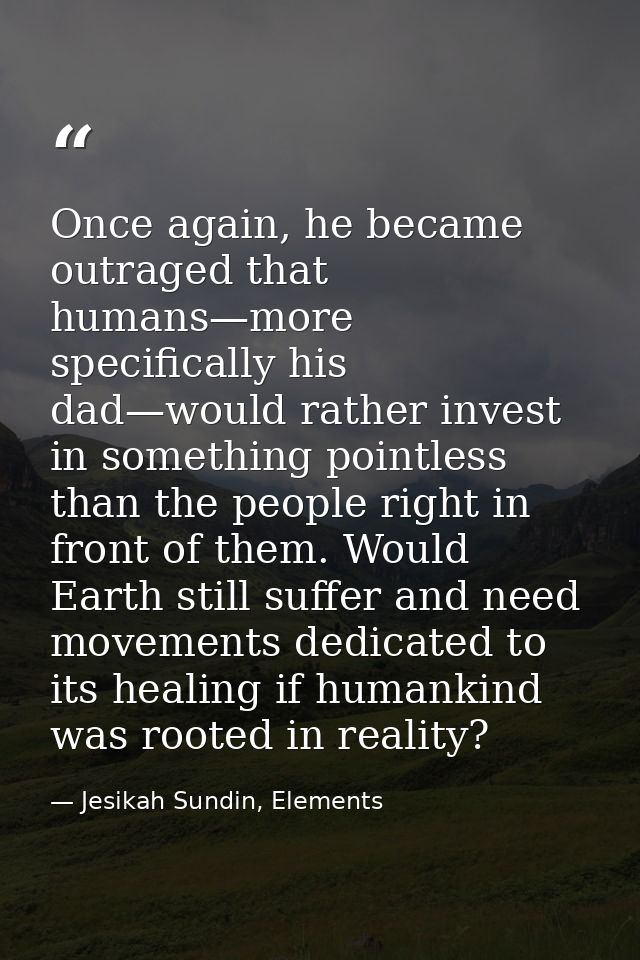 Once again, he became outraged that humans—more specifically his dad—would rather invest in something pointless than the — Jesikah Sundin, Elements