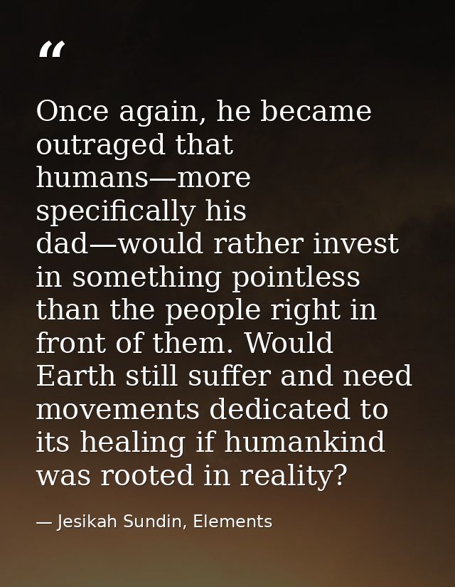 Once again, he became outraged that humans—more specifically his dad—would rather invest in something pointless than the — Jesikah Sundin, Elements