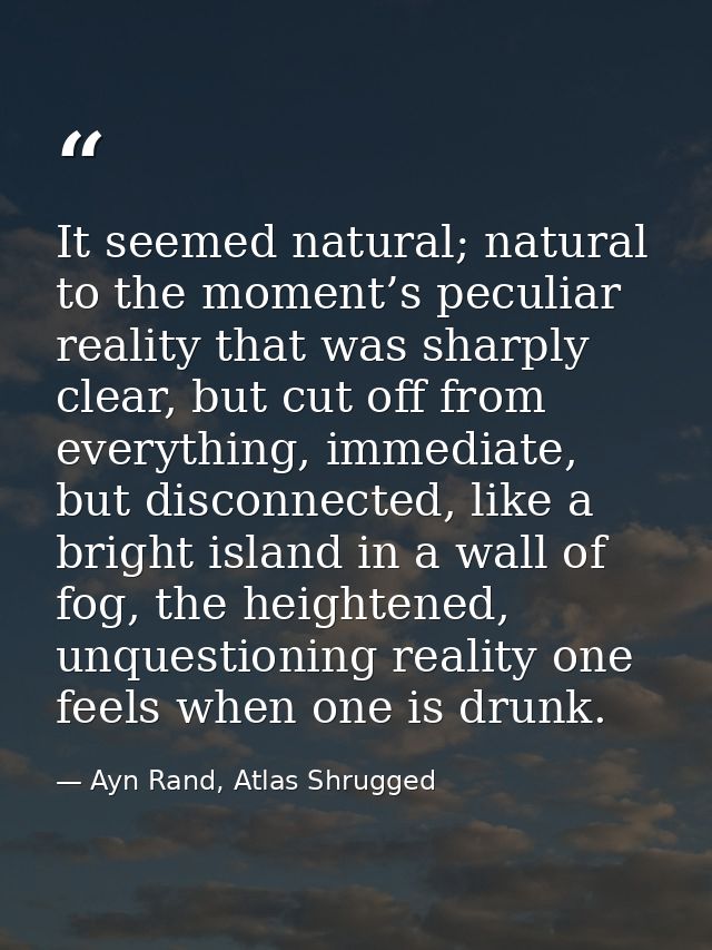 It seemed natural; natural to the moment’s peculiar reality that was sharply clear, but cut off from everything, immedia — Ayn Rand, Atlas Shrugged