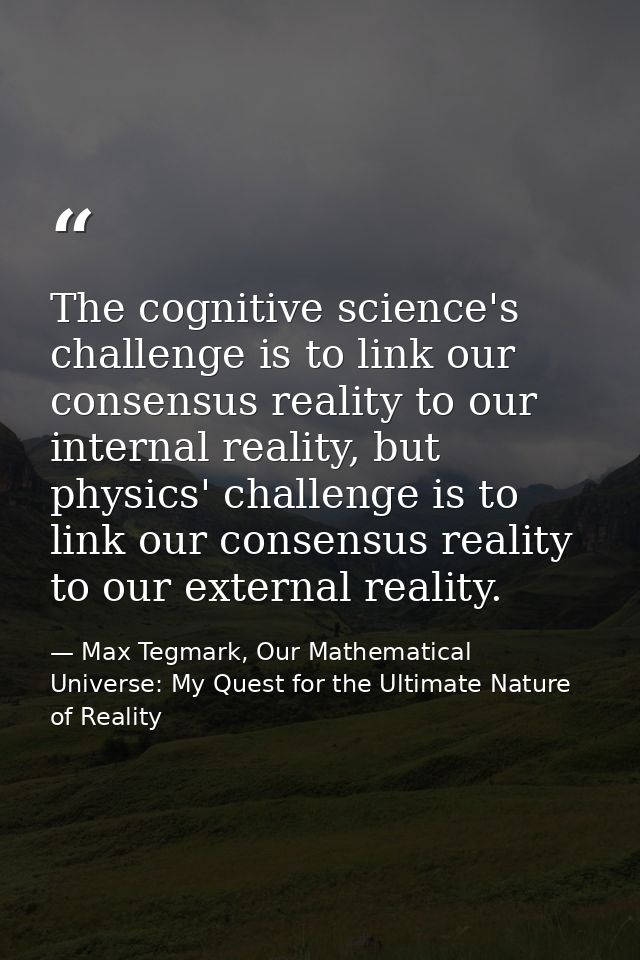 The cognitive science's challenge is to link our consensus reality to our internal reality, but physics' challenge is to — Max Tegmark, Our Mathematical Universe: My Quest for the Ultimate Nature of Reality