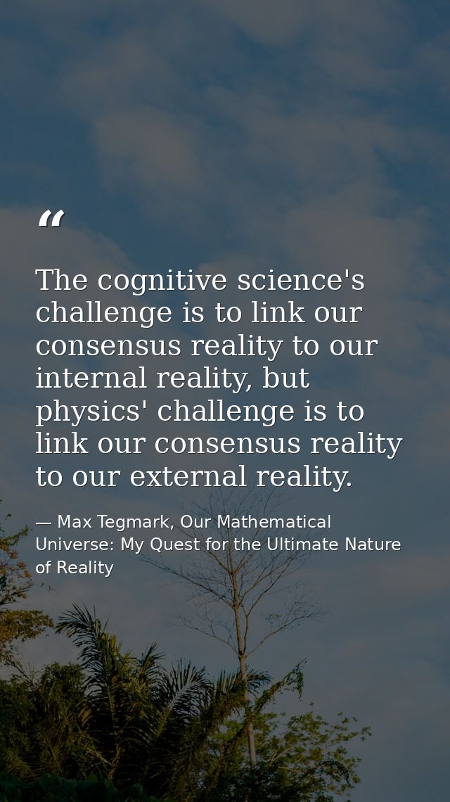 The cognitive science's challenge is to link our consensus reality to our internal reality, but physics' challenge is to — Max Tegmark, Our Mathematical Universe: My Quest for the Ultimate Nature of Reality