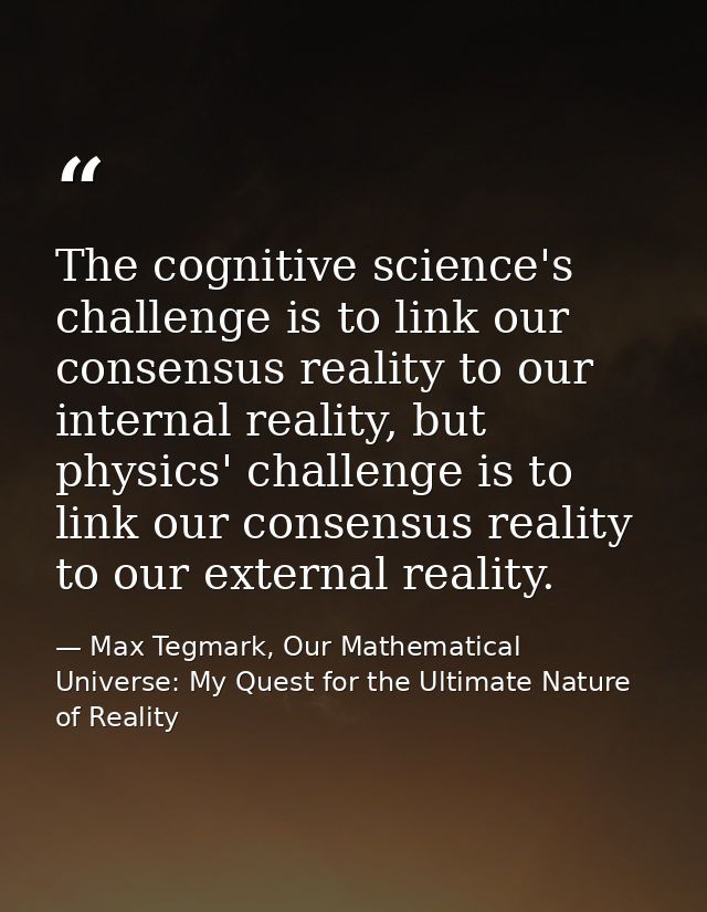 The cognitive science's challenge is to link our consensus reality to our internal reality, but physics' challenge is to — Max Tegmark, Our Mathematical Universe: My Quest for the Ultimate Nature of Reality
