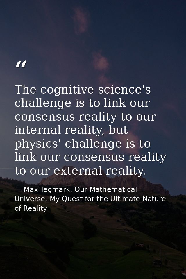 The cognitive science's challenge is to link our consensus reality to our internal reality, but physics' challenge is to — Max Tegmark, Our Mathematical Universe: My Quest for the Ultimate Nature of Reality