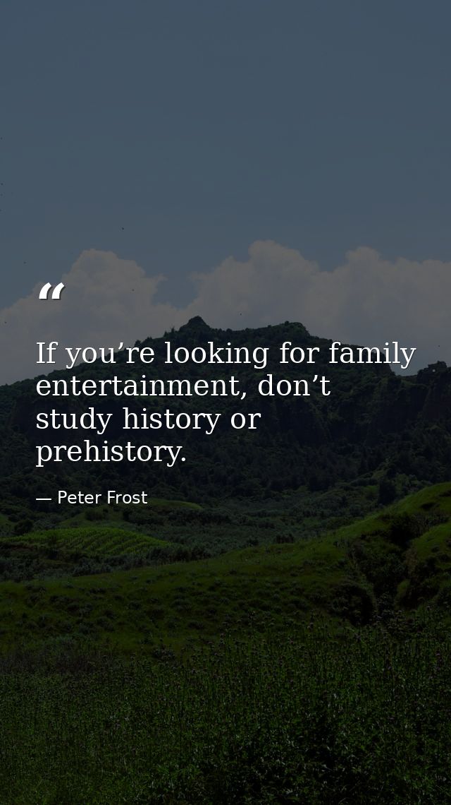 If you’re looking for family entertainment, don’t study history or prehistory. — Peter Frost