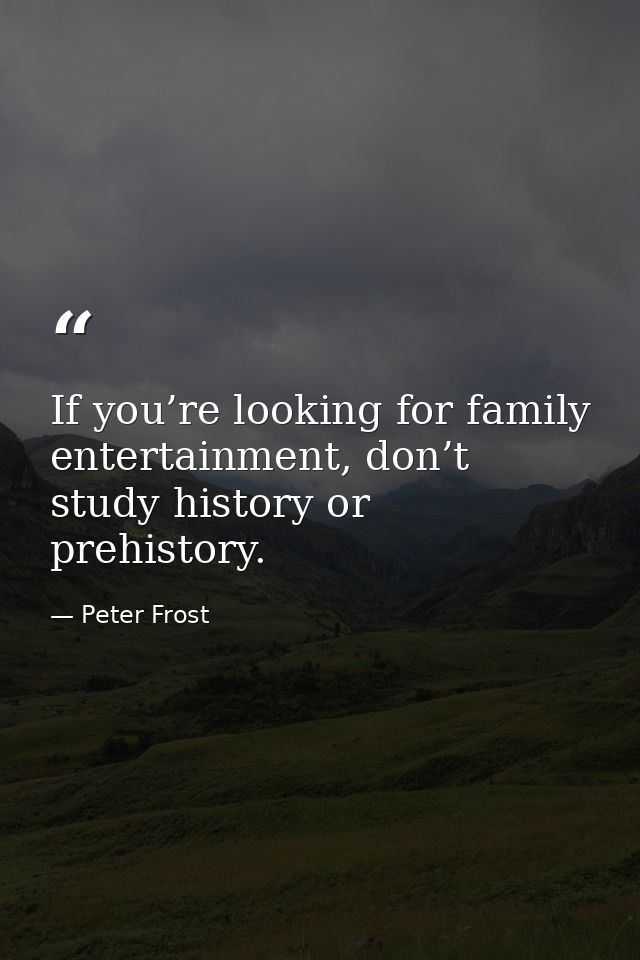 If you’re looking for family entertainment, don’t study history or prehistory. — Peter Frost