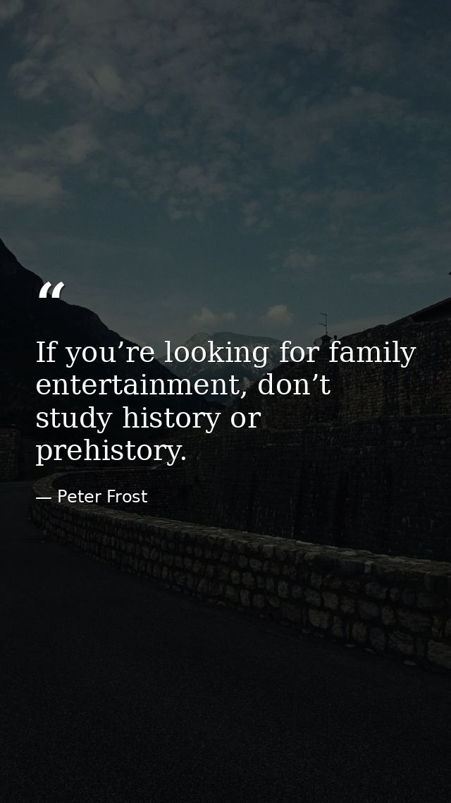 If you’re looking for family entertainment, don’t study history or prehistory. — Peter Frost