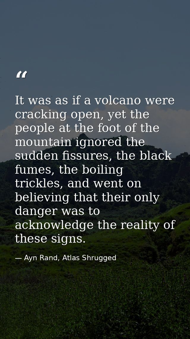 It was as if a volcano were cracking open, yet the people at the foot of the mountain ignored the sudden fissures, the b — Ayn Rand, Atlas Shrugged
