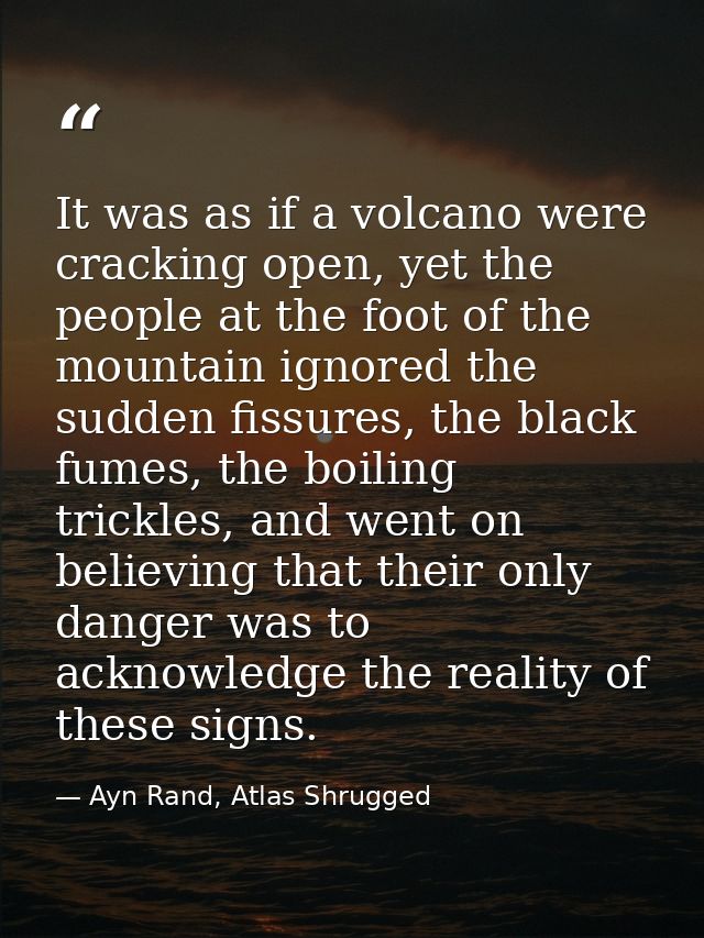 It was as if a volcano were cracking open, yet the people at the foot of the mountain ignored the sudden fissures, the b — Ayn Rand, Atlas Shrugged