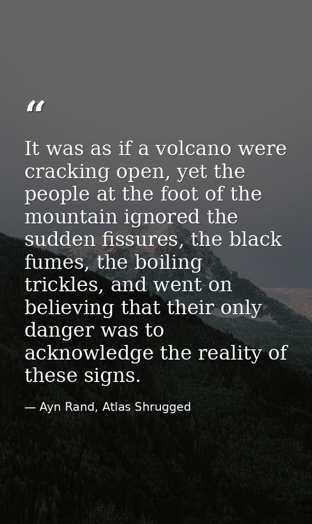 It was as if a volcano were cracking open, yet the people at the foot of the mountain ignored the sudden fissures, the b — Ayn Rand, Atlas Shrugged