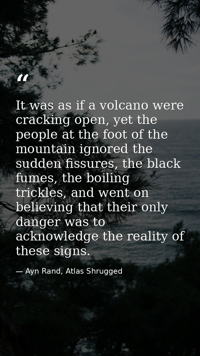 It was as if a volcano were cracking open, yet the people at the foot of the mountain ignored the sudden fissures, the b — Ayn Rand, Atlas Shrugged