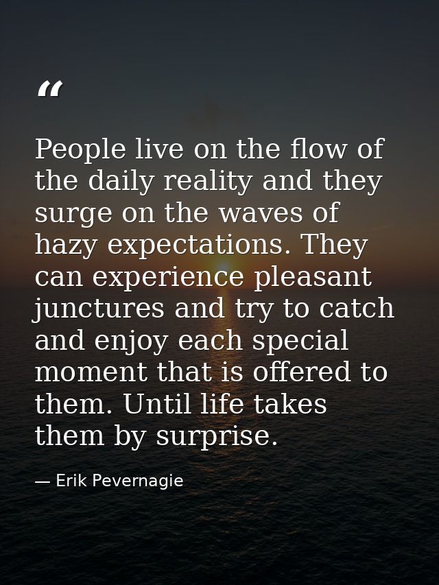 People live on the flow of the daily reality and they surge on the waves of hazy expectations. They can experience pleas — Erik Pevernagie
