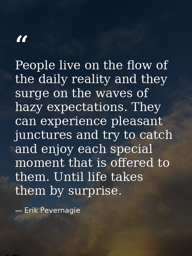 People live on the flow of the daily reality and they surge on the waves of hazy expectations. They can experience pleas — Erik Pevernagie