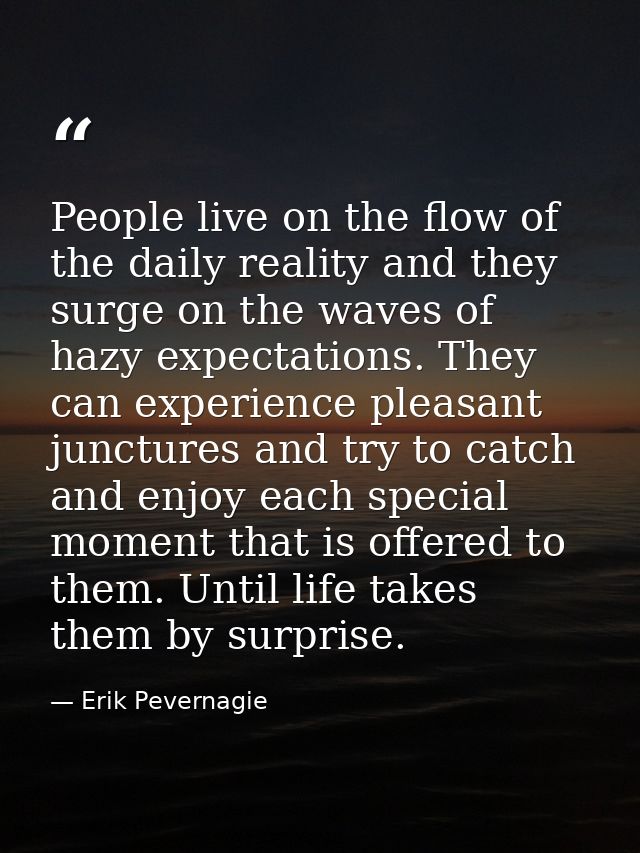 People live on the flow of the daily reality and they surge on the waves of hazy expectations. They can experience pleas — Erik Pevernagie