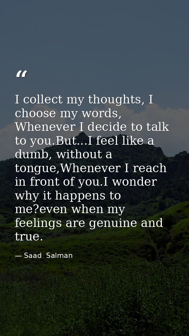 I collect my thoughts, I choose my words, Whenever I decide to talk to you.But...I feel like a dumb, without a tongue,Wh — Saad  Salman