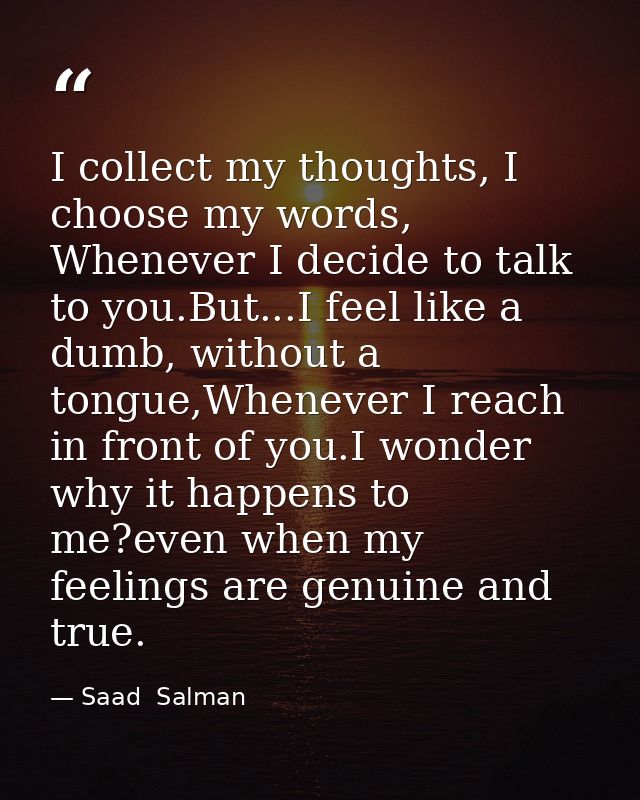I collect my thoughts, I choose my words, Whenever I decide to talk to you.But...I feel like a dumb, without a tongue,Wh — Saad  Salman