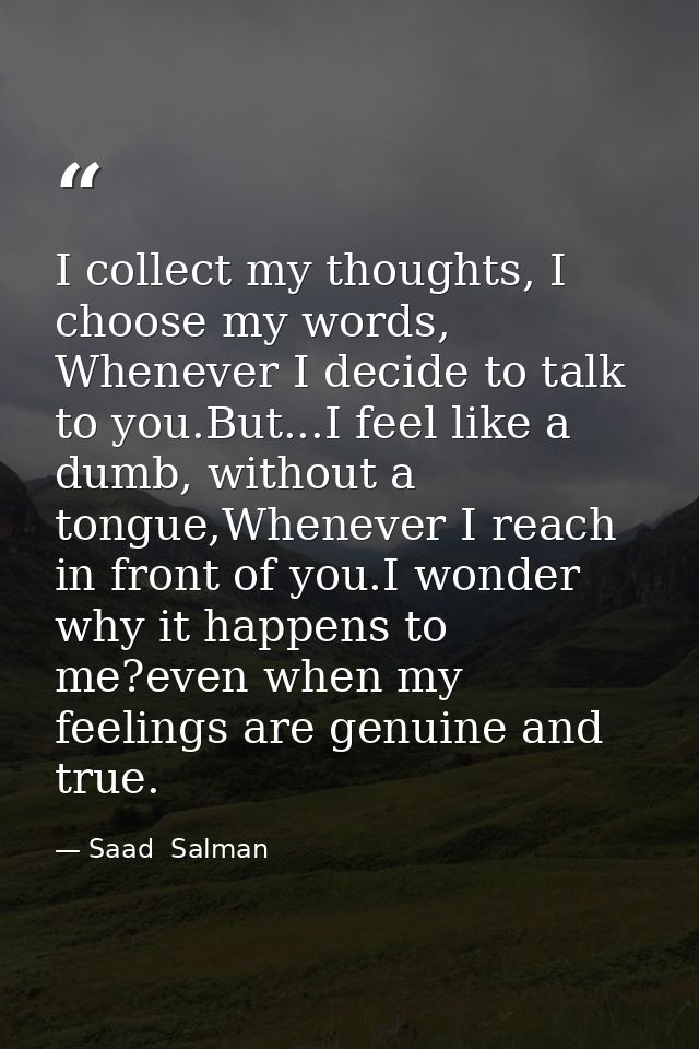 I collect my thoughts, I choose my words, Whenever I decide to talk to you.But...I feel like a dumb, without a tongue,Wh — Saad  Salman