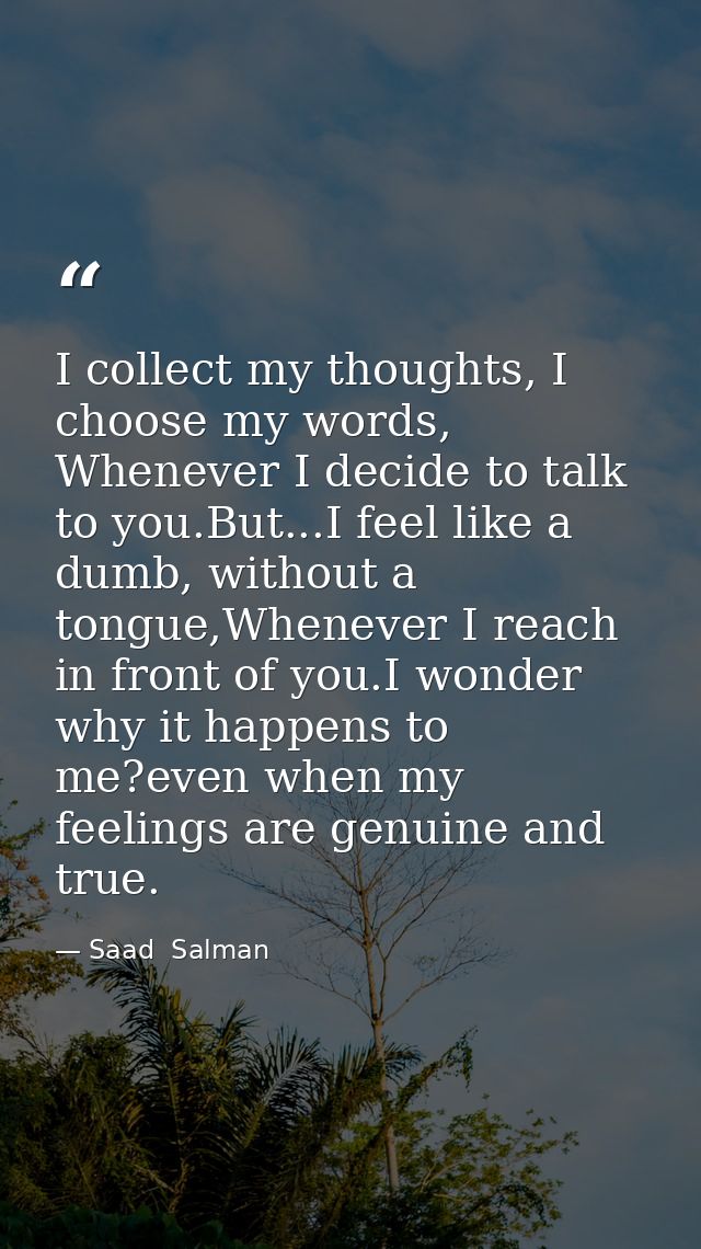 I collect my thoughts, I choose my words, Whenever I decide to talk to you.But...I feel like a dumb, without a tongue,Wh — Saad  Salman