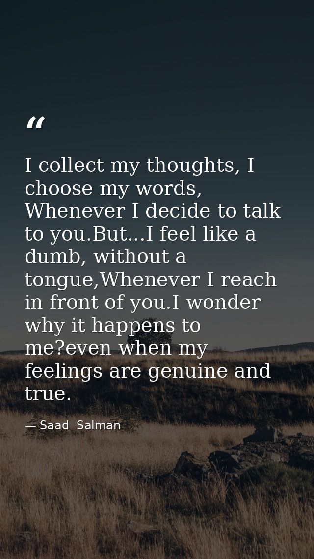 I collect my thoughts, I choose my words, Whenever I decide to talk to you.But...I feel like a dumb, without a tongue,Wh — Saad  Salman
