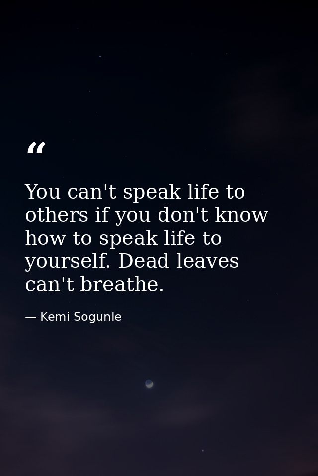 You can't speak life to others if you don't know how to speak life to yourself. Dead leaves can't breathe. — Kemi Sogunle