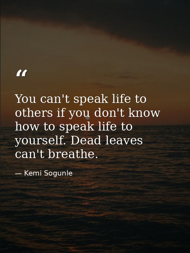 You can't speak life to others if you don't know how to speak life to yourself. Dead leaves can't breathe. — Kemi Sogunle