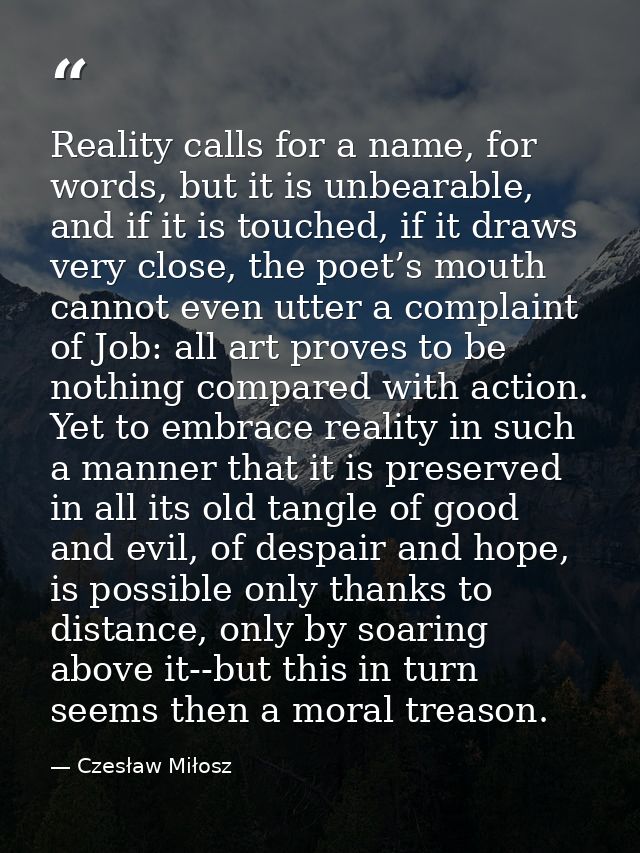 Reality calls for a name, for words, but it is unbearable, and if it is touched, if it draws very close, the poet’s mout — Czesław Miłosz