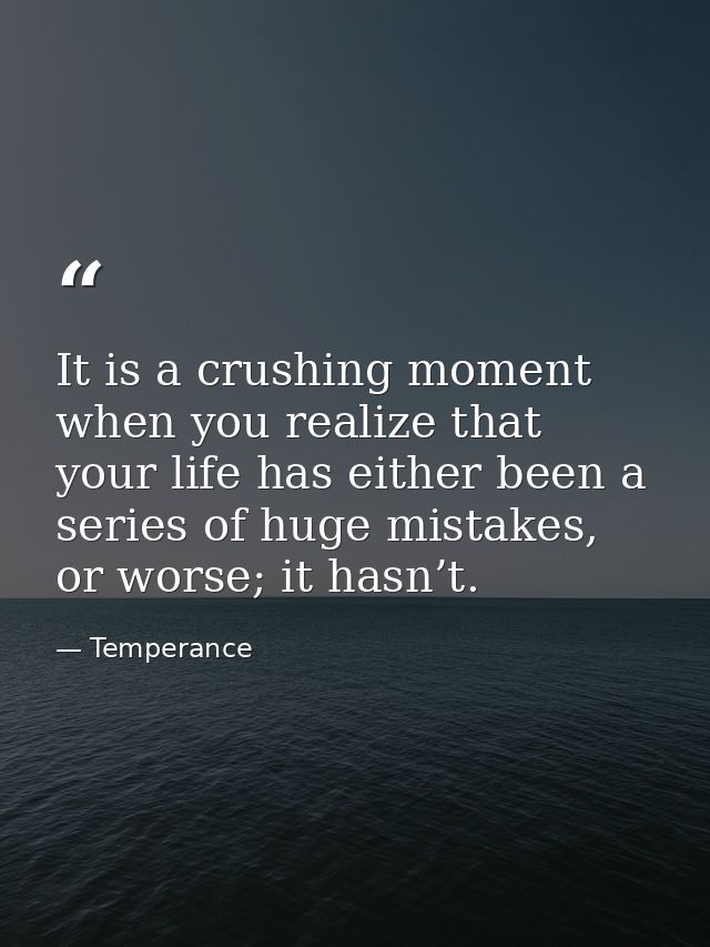 It is a crushing moment when you realize that your life has either been a series of huge mistakes, or worse; it hasn’t. — Temperance