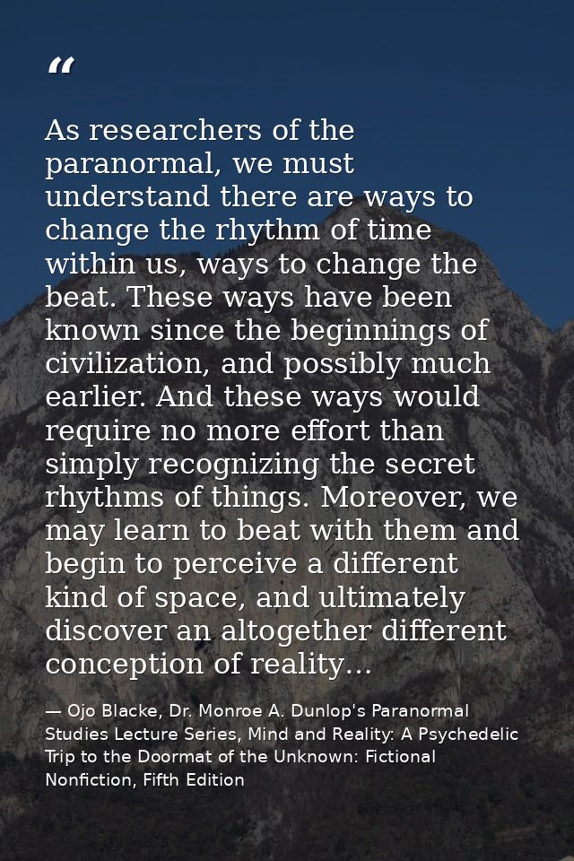 As researchers of the paranormal, we must understand there are ways to change the rhythm of time within us, ways to chan — Ojo Blacke, Dr. Monroe A. Dunlop's Paranormal Studies Lecture Series, Mind and Reality: A Psychedelic Trip to the Doormat of the Unknown: Fictional Nonfiction, Fifth Edition