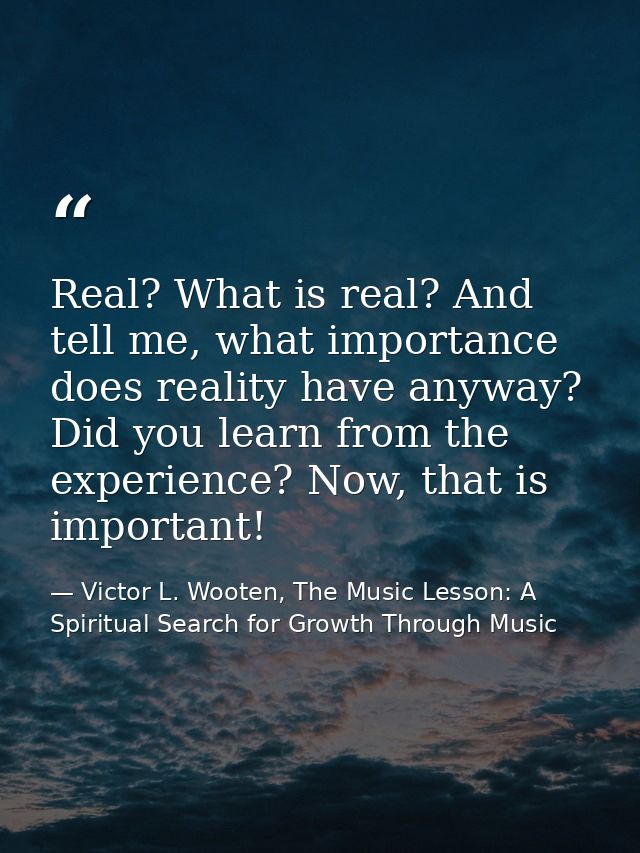 Real? What is real? And tell me, what importance does reality have anyway? Did you learn from the experience? Now, that  — Victor L. Wooten, The Music Lesson: A Spiritual Search for Growth Through Music