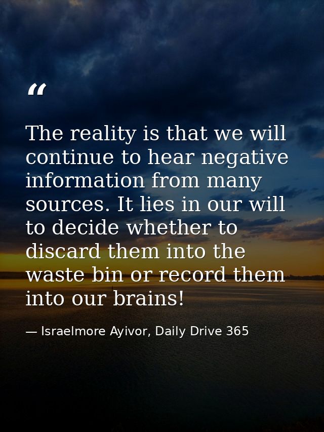 The reality is that we will continue to hear negative information from many sources. It lies in our will to decide wheth — Israelmore Ayivor, Daily Drive 365