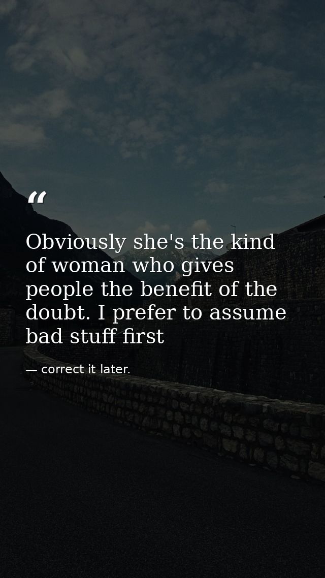 Obviously she's the kind of woman who gives people the benefit of the doubt. I prefer to assume bad stuff first — correct it later.