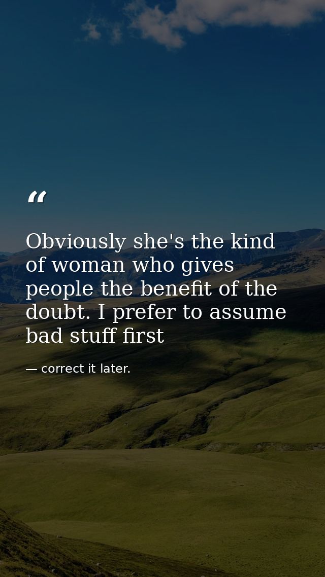 Obviously she's the kind of woman who gives people the benefit of the doubt. I prefer to assume bad stuff first — correct it later.