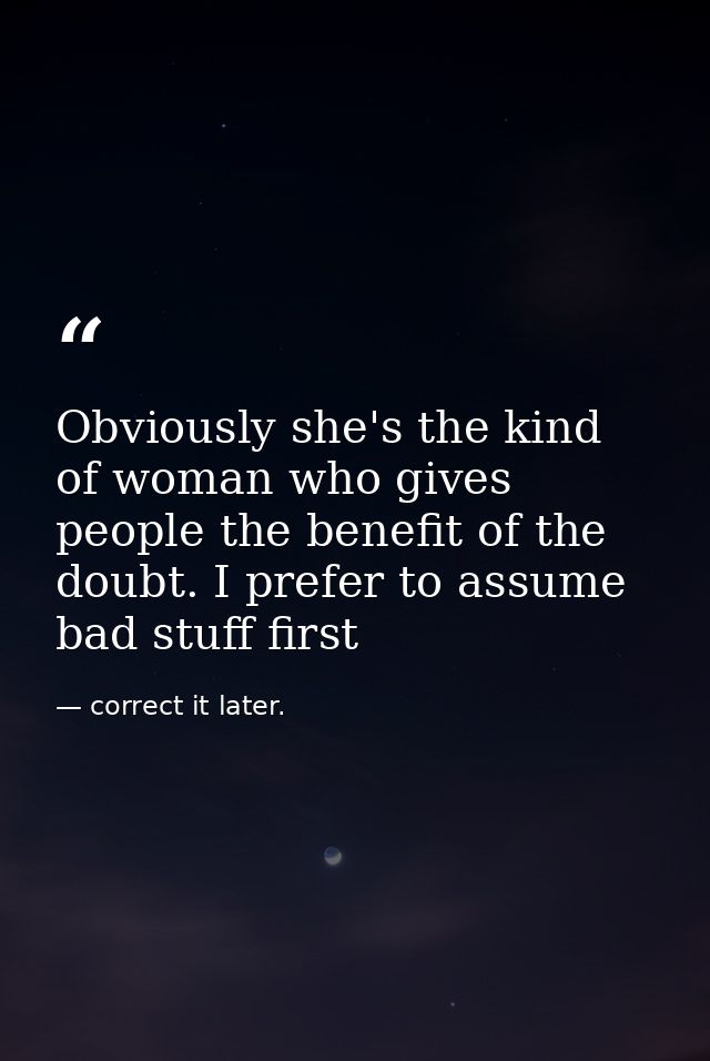 Obviously she's the kind of woman who gives people the benefit of the doubt. I prefer to assume bad stuff first — correct it later.