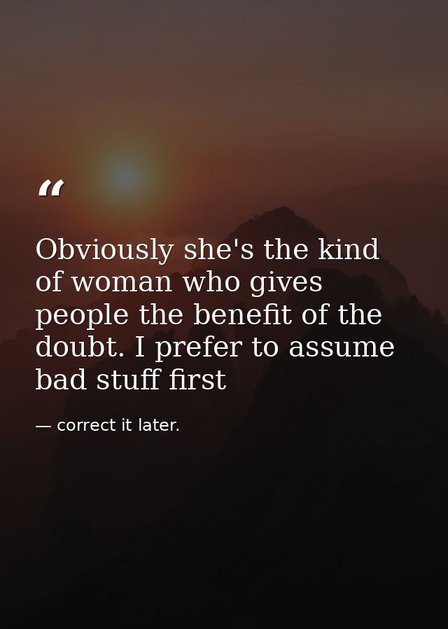 Obviously she's the kind of woman who gives people the benefit of the doubt. I prefer to assume bad stuff first — correct it later.