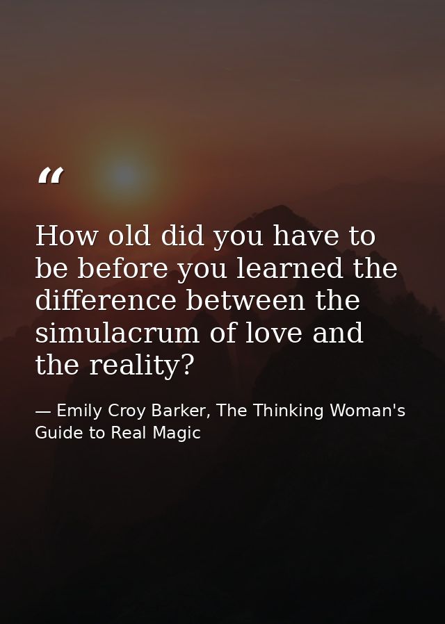 How old did you have to be before you learned the difference between the simulacrum of love and the reality? — Emily Croy Barker, The Thinking Woman's Guide to Real Magic