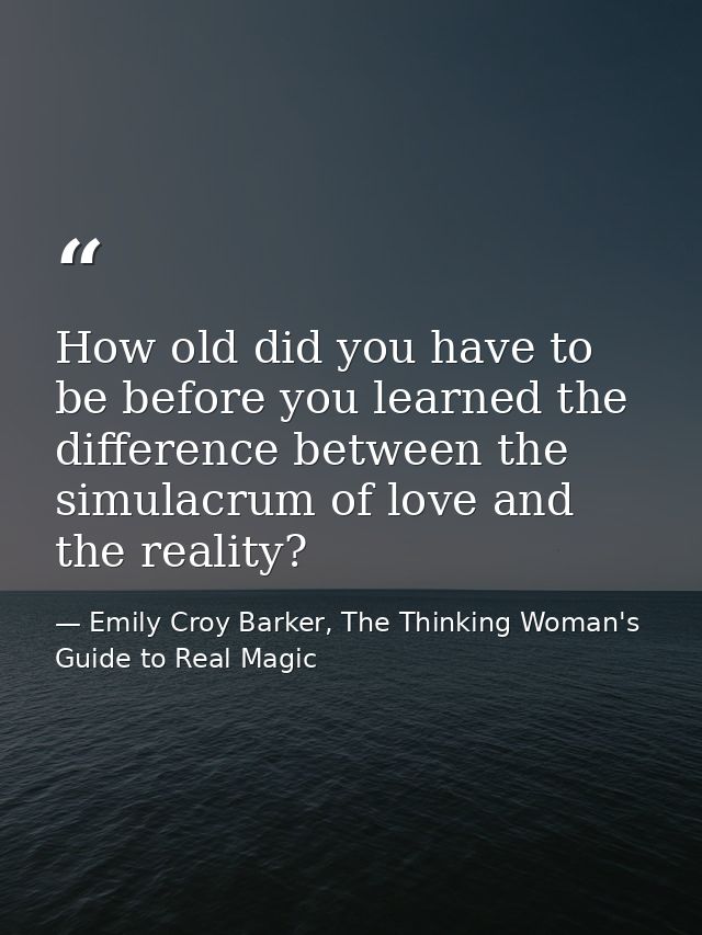 How old did you have to be before you learned the difference between the simulacrum of love and the reality? — Emily Croy Barker, The Thinking Woman's Guide to Real Magic