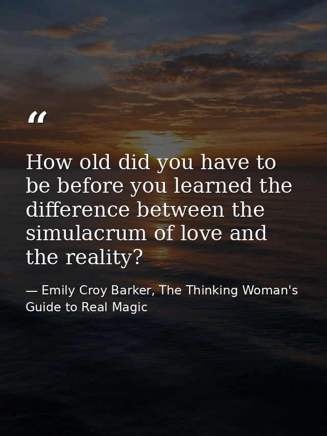 How old did you have to be before you learned the difference between the simulacrum of love and the reality? — Emily Croy Barker, The Thinking Woman's Guide to Real Magic