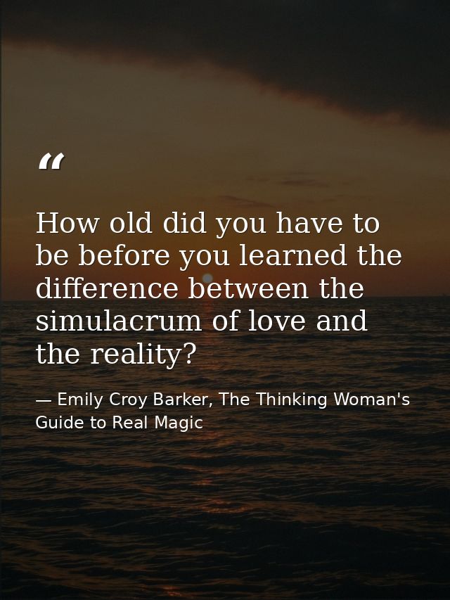 How old did you have to be before you learned the difference between the simulacrum of love and the reality? — Emily Croy Barker, The Thinking Woman's Guide to Real Magic